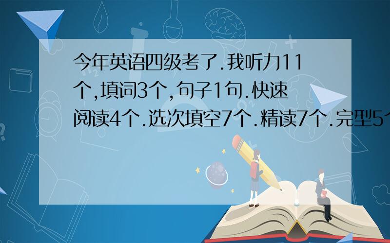 今年英语四级考了.我听力11个,填词3个,句子1句.快速阅读4个.选次填空7个.精读7个.完型5个.翻译1到2个.作文中等.