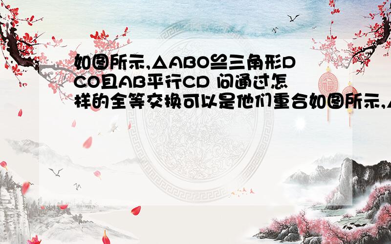 如图所示,△ABO≌三角形DCO且AB平行CD 问通过怎样的全等交换可以是他们重合如图所示,△ABO≌△DCO,且AB∥CD,问通过怎样的全等交换可以使她们重合,并指出她们相等的边和角