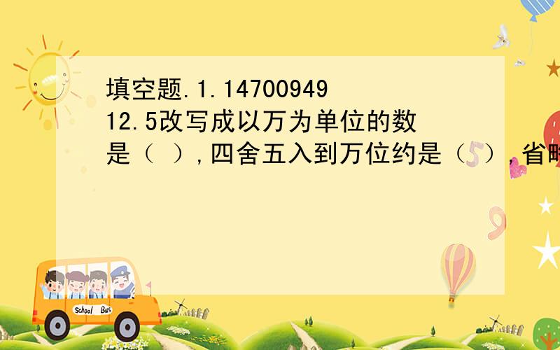 填空题.1.1470094912.5改写成以万为单位的数是（ ）,四舍五入到万位约是（ ）,省略亿后面的尾数约是（ ）.2.一个两位小数精确到十分位是5.7,那么这个两位小数最大是（ ）,最小是（ ）.一个三