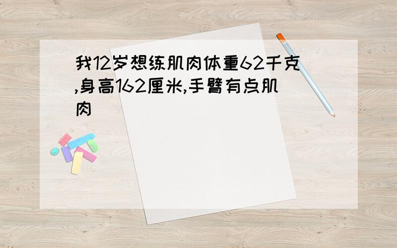 我12岁想练肌肉体重62千克,身高162厘米,手臂有点肌肉