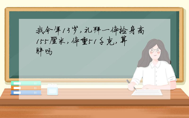 我今年13岁,礼拜一体检身高155厘米,体重51千克,算胖吗