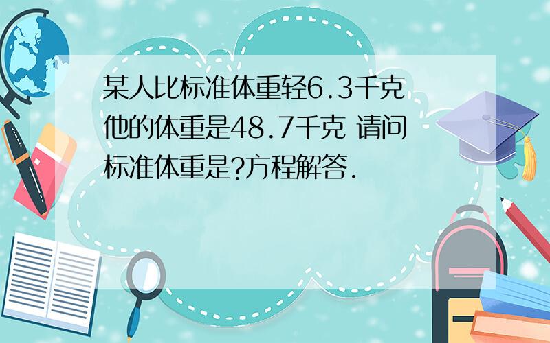 某人比标准体重轻6.3千克 他的体重是48.7千克 请问标准体重是?方程解答.