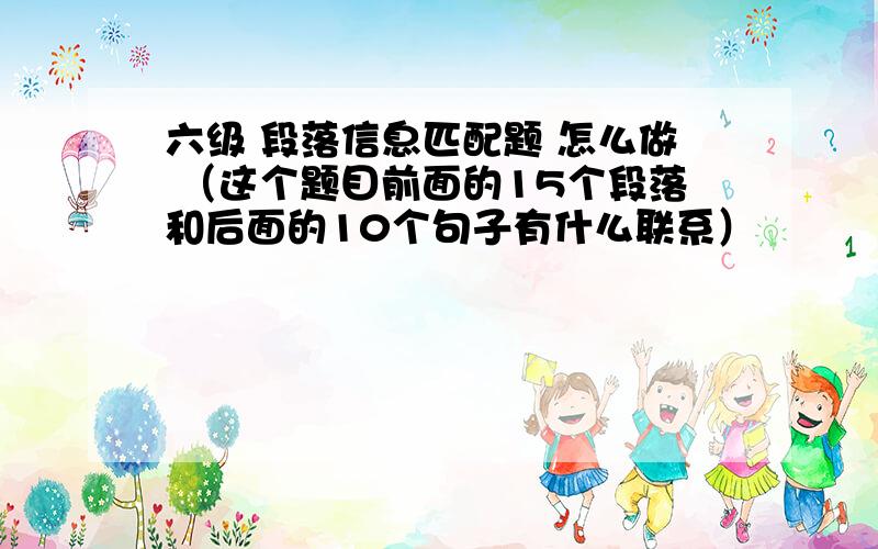 六级 段落信息匹配题 怎么做 （这个题目前面的15个段落和后面的10个句子有什么联系）