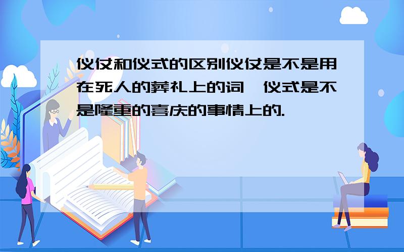 仪仗和仪式的区别仪仗是不是用在死人的葬礼上的词,仪式是不是隆重的喜庆的事情上的.