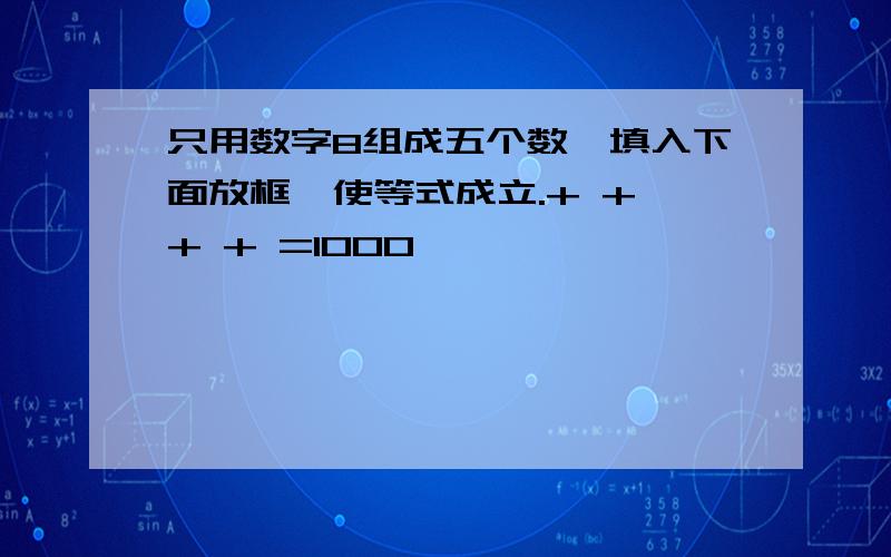 只用数字8组成五个数,填入下面放框,使等式成立.+ + + + =1000