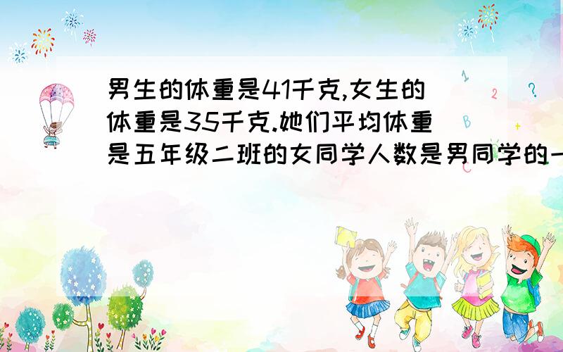 男生的体重是41千克,女生的体重是35千克.她们平均体重是五年级二班的女同学人数是男同学的一半,男生的平均体重是41千克,女生的平均体重是35千克.你能算出五年级二班全同学的平均体重是