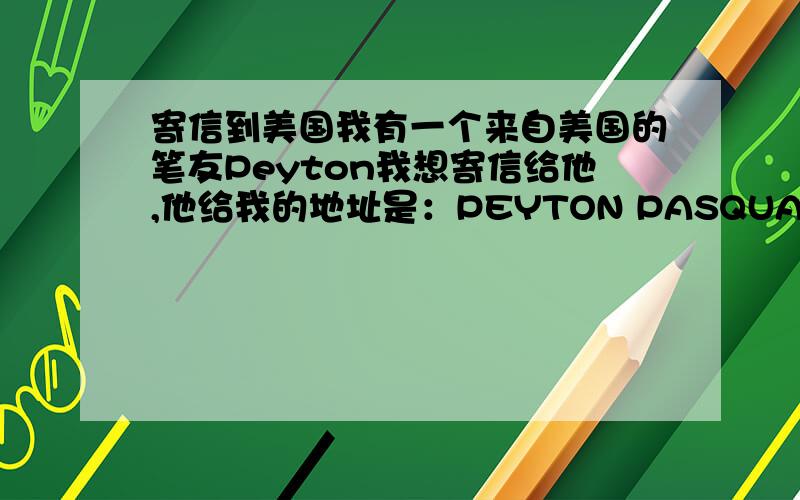 寄信到美国我有一个来自美国的笔友Peyton我想寄信给他,他给我的地址是：PEYTON PASQUAROSA                      3133 POTAWATOMI RD.                      LOGANSPORT ,IN 46947问一下,在信封上我该怎么写他的地址?还