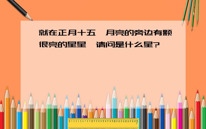 就在正月十五,月亮的旁边有颗很亮的星星,请问是什么星?