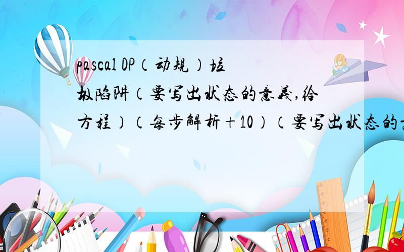 pascal DP（动规）垃圾陷阱（要写出状态的意义,给方程）（每步解析+10）（要写出状态的意义,给方程）（每步解析,给出方程+10）Description 卡门——农夫约翰极其珍视的一条Holsteins奶牛——已