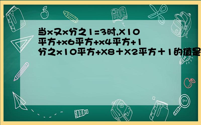 当x又x分之1=3时,X10平方+x6平方+x4平方+1分之x10平方+X8＋X2平方＋1的值是多少.