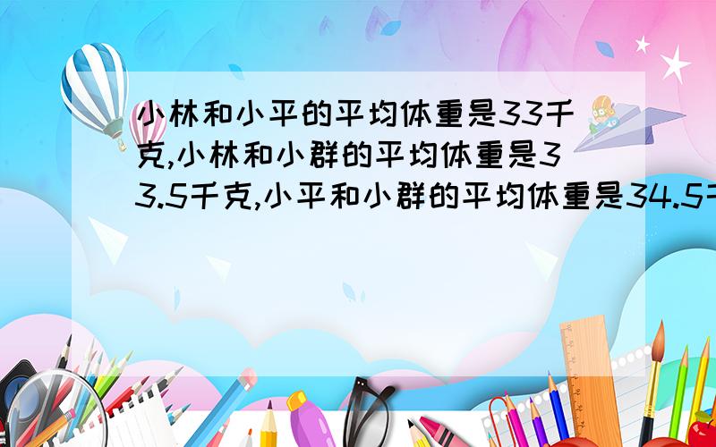 小林和小平的平均体重是33千克,小林和小群的平均体重是33.5千克,小平和小群的平均体重是34.5千克,小林重多少千克?