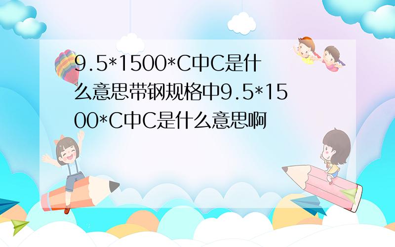 9.5*1500*C中C是什么意思带钢规格中9.5*1500*C中C是什么意思啊