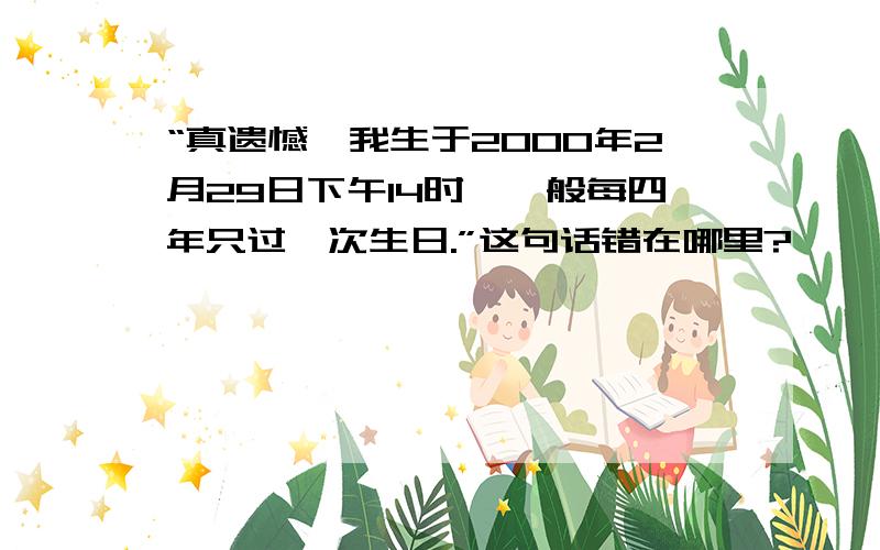 “真遗憾,我生于2000年2月29日下午14时,一般每四年只过一次生日.”这句话错在哪里?