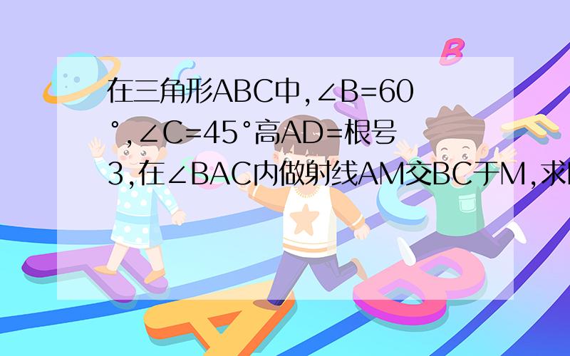 在三角形ABC中,∠B=60°,∠C=45°高AD=根号3,在∠BAC内做射线AM交BC于M,求BM＜1的概率