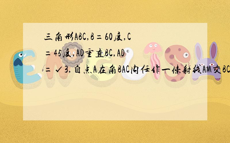 三角形ABC,B=60度,C=45度,AD垂直BC,AD=√3,自点A在角BAC内任作一条射线AM交BC于点M,则BM