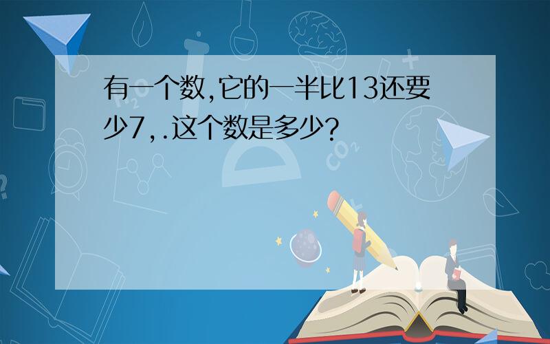 有一个数,它的一半比13还要少7,.这个数是多少?