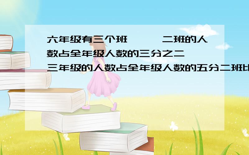 六年级有三个班,一,二班的人数占全年级人数的三分之二,一三年级的人数占全年级人数的五分二班比三班多14人全年级有多少 急,希望快点儿,