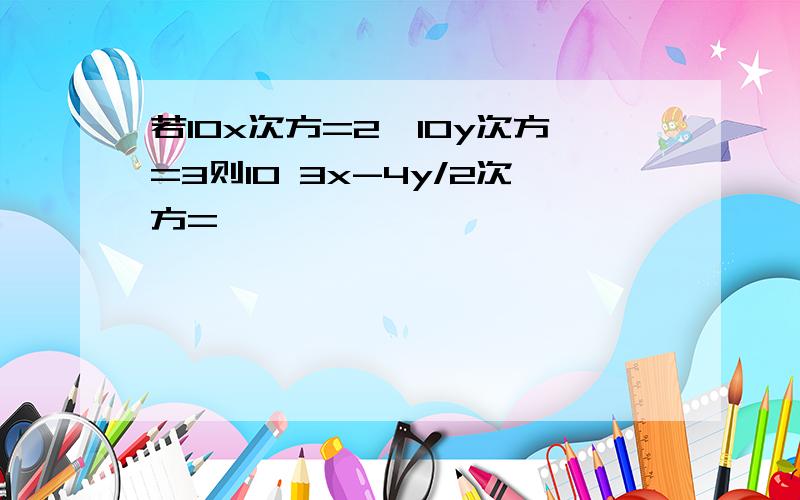 若10x次方=2,10y次方=3则10 3x-4y/2次方=