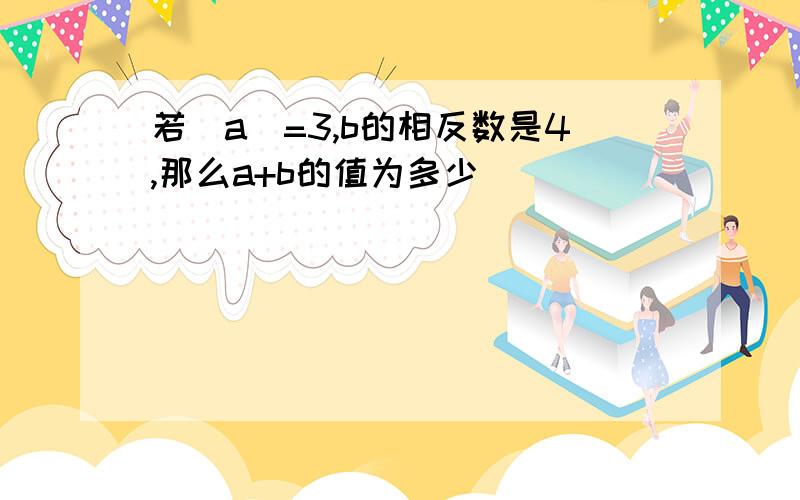 若|a|=3,b的相反数是4,那么a+b的值为多少