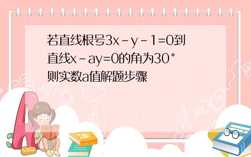 若直线根号3x-y-1=0到直线x-ay=0的角为30°则实数a值解题步骤