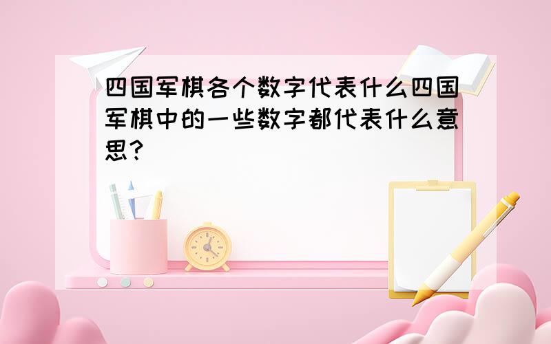 四国军棋各个数字代表什么四国军棋中的一些数字都代表什么意思?