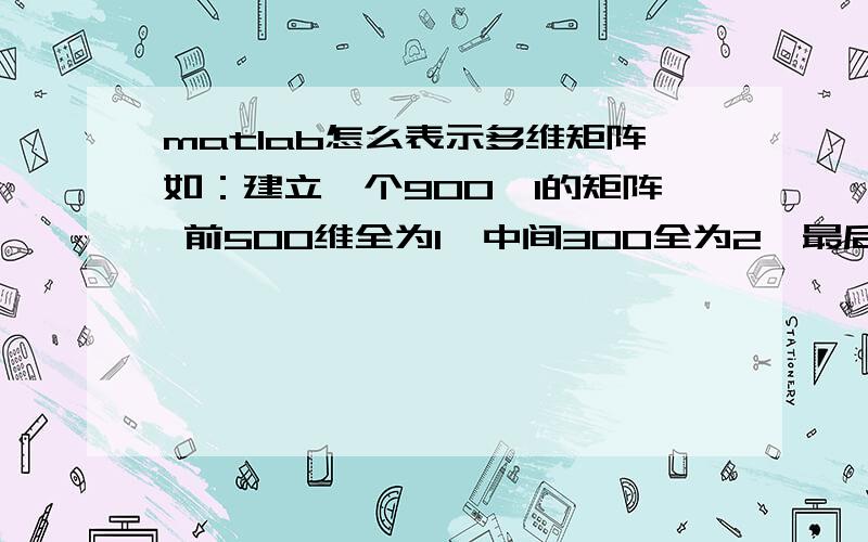 matlab怎么表示多维矩阵如：建立一个900*1的矩阵 前500维全为1,中间300全为2,最后100全为3