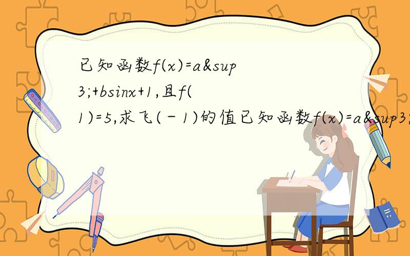 已知函数f(x)=a³+bsinx+1,且f(1)=5,求飞(－1)的值已知函数f(x)=a³+bsinx+1,且f(1)=5,求f(－1)的值。重新打了一遍哈