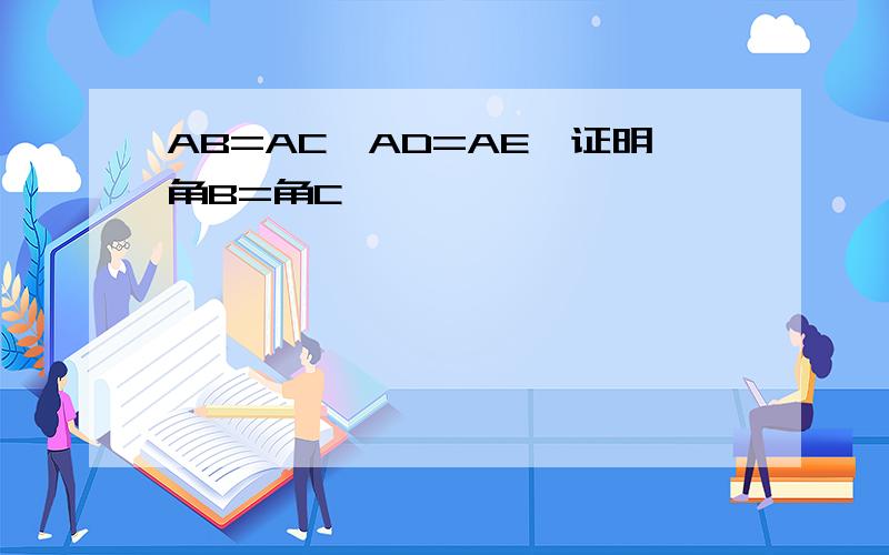 AB=AC,AD=AE,证明角B=角C