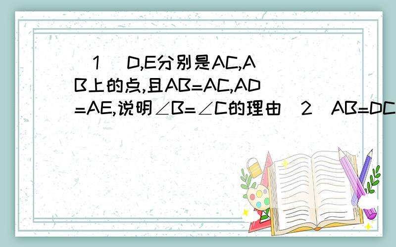 （1） D,E分别是AC,AB上的点,且AB=AC,AD=AE,说明∠B=∠C的理由(2)AB=DC,AC=DB,试说明∠A=∠D.