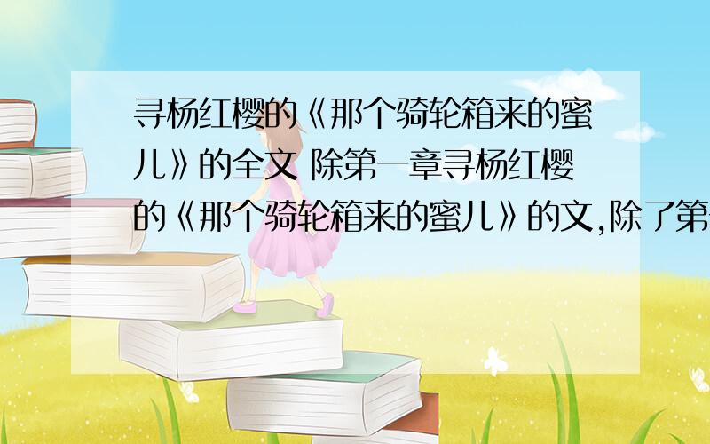 寻杨红樱的《那个骑轮箱来的蜜儿》的全文 除第一章寻杨红樱的《那个骑轮箱来的蜜儿》的文,除了第一章,其他的有多少发多少,只有一章也行啊~