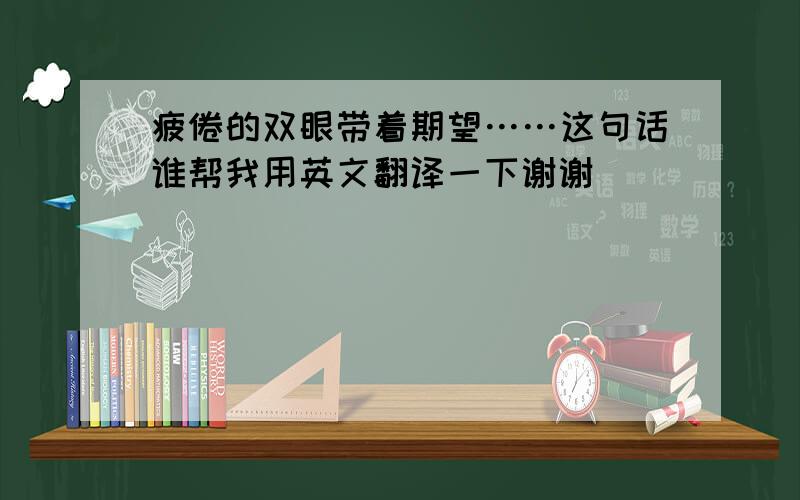 疲倦的双眼带着期望……这句话谁帮我用英文翻译一下谢谢