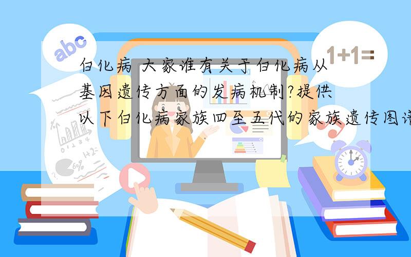 白化病 大家谁有关于白化病从基因遗传方面的发病机制?提供以下白化病家族四至五代的家族遗传图谱……医学方面的教授、专家解答,不懂的别凑热闹!