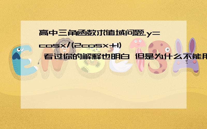 高中三角函数求值域问题.y=cosx/(2cosx+1) 看过你的解释也明白 但是为什么不能用反函数法将cosX视为自变量 然后得到Y=COSX/1-2COSX 然后通过COSX的定义域确定Y的值域?