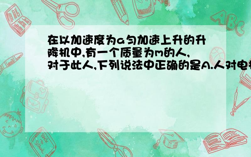 在以加速度为a匀加速上升的升降机中,有一个质量为m的人,对于此人,下列说法中正确的是A.人对电梯的压力为mgB.此人受到的重力为m(g+a)C.人对电梯的压力为m(g+a)D.人对电梯的压力为m(g-a)