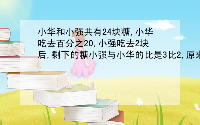 小华和小强共有24块糖,小华吃去百分之20,小强吃去2块后,剩下的糖小强与小华的比是3比2,原来他们%