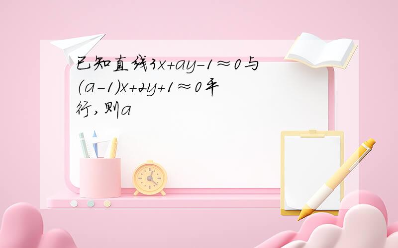 已知直线3x＋ay－1≈0与（a－1）x＋2y＋1≈0平行,则a