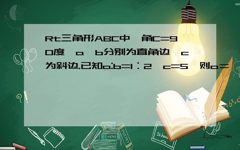 Rt三角形ABC中,角C=90度,a丶b分别为直角边,c为斜边.已知a:b=1：2,c=5,则a＝