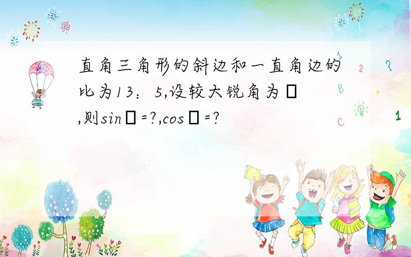 直角三角形的斜边和一直角边的比为13：5,设较大锐角为α,则sinα=?,cosα=?