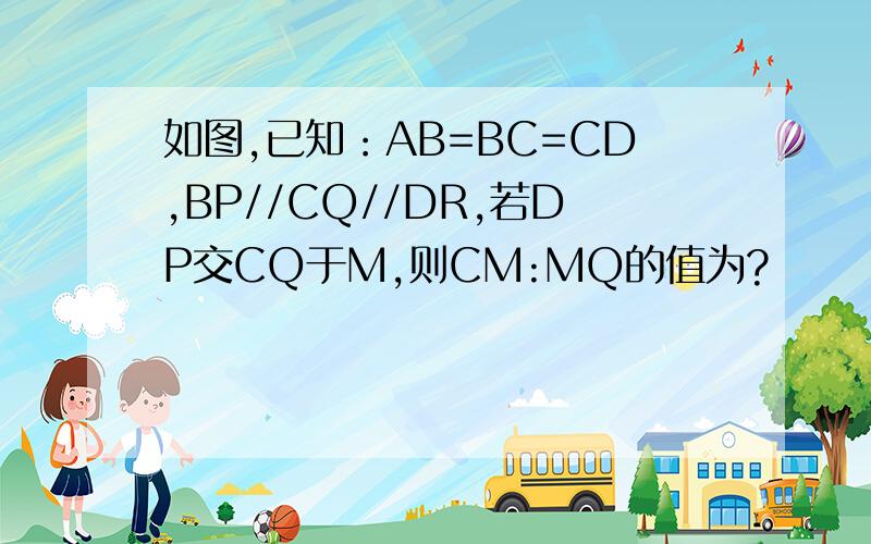 如图,已知：AB=BC=CD,BP//CQ//DR,若DP交CQ于M,则CM:MQ的值为?