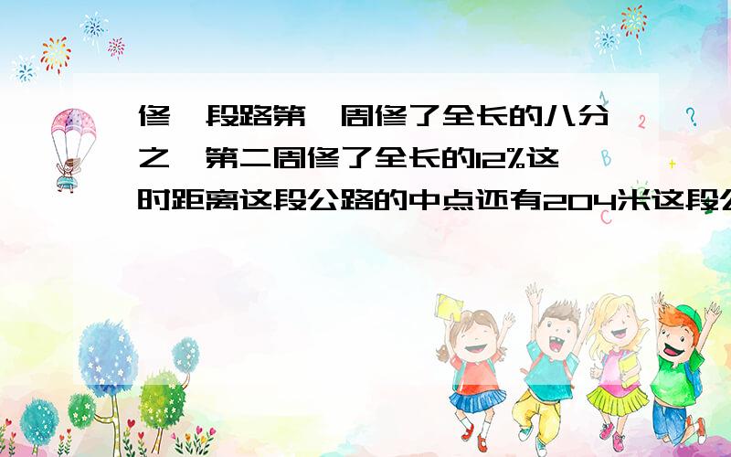 修一段路第一周修了全长的八分之一第二周修了全长的12%这时距离这段公路的中点还有204米这段公路长多少米