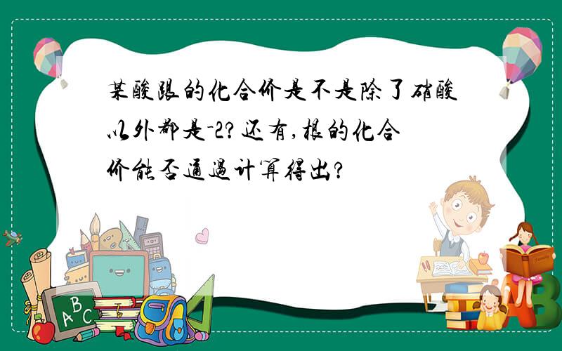 某酸跟的化合价是不是除了硝酸以外都是－2?还有,根的化合价能否通过计算得出?