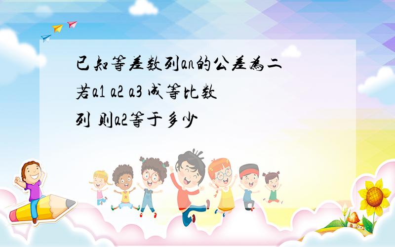 已知等差数列an的公差为二 若a1 a2 a3 成等比数列 则a2等于多少