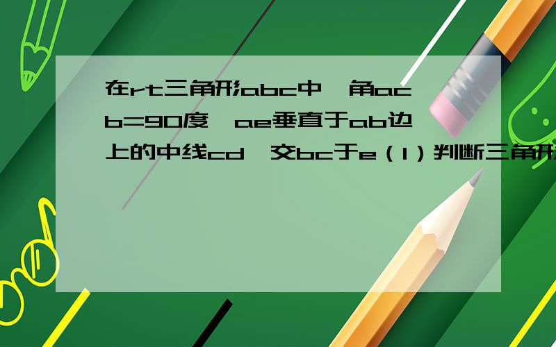 在rt三角形abc中,角acb=90度,ae垂直于ab边上的中线cd,交bc于e（1）判断三角形acb与三角形eca的关系,并说明理由（2）若cd=3,ae=4,求边ac与bc的长