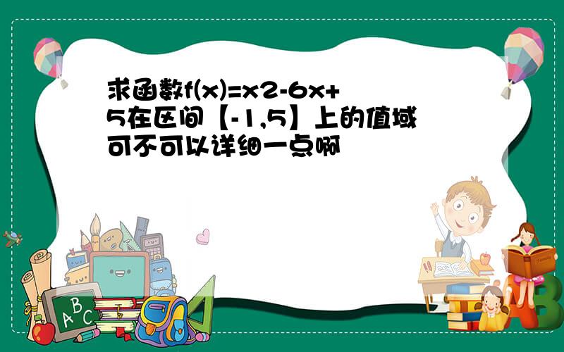 求函数f(x)=x2-6x+5在区间【-1,5】上的值域可不可以详细一点啊