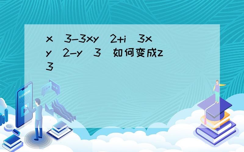 x^3-3xy^2+i(3xy^2-y^3)如何变成z^3