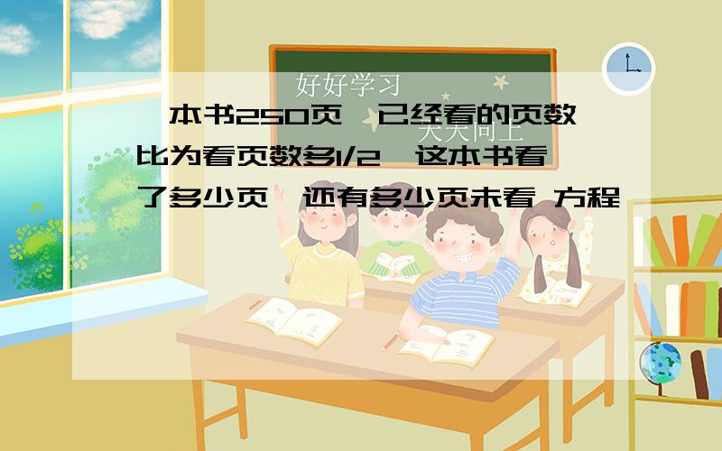 一本书250页,已经看的页数比为看页数多1/2,这本书看了多少页,还有多少页未看 方程