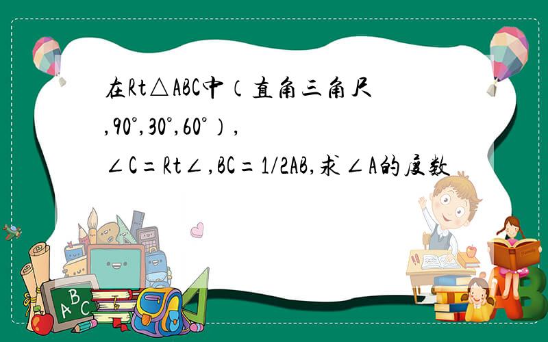 在Rt△ABC中（直角三角尺,90°,30°,60°）,∠C=Rt∠,BC=1/2AB,求∠A的度数