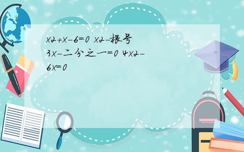 x2+x-6=0 x2-根号3x-二分之一=0 4x2-6x=0