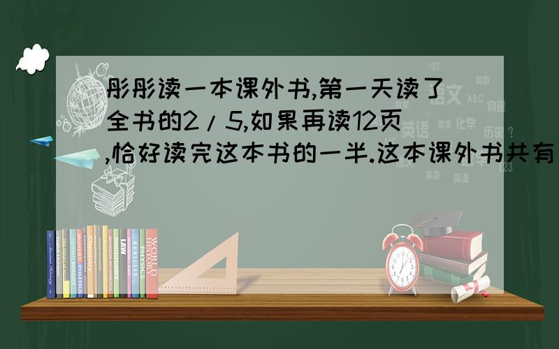 彤彤读一本课外书,第一天读了全书的2/5,如果再读12页,恰好读完这本书的一半.这本课外书共有多少页?要列试