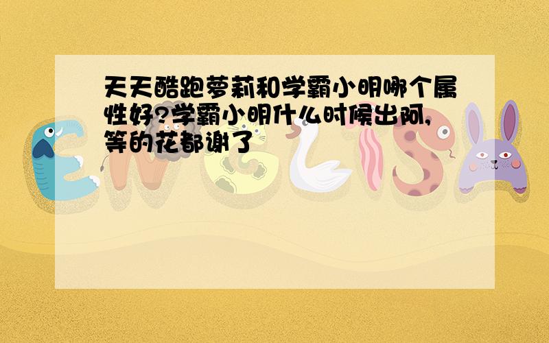 天天酷跑萝莉和学霸小明哪个属性好?学霸小明什么时候出阿,等的花都谢了